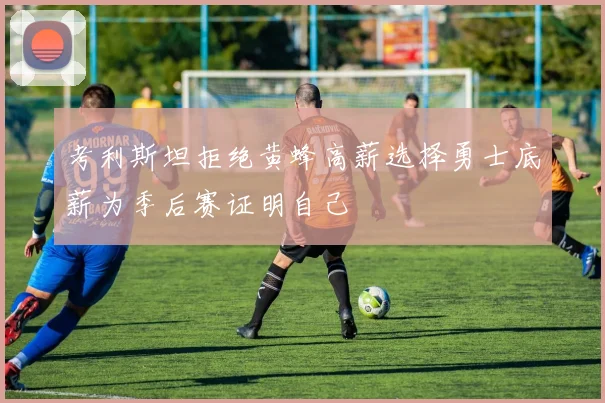 考利斯坦拒绝黄蜂高薪选择勇士底薪为季后赛证明自己