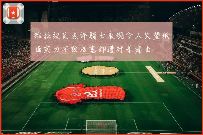维拉纽瓦点评骑士表现令人失望纸面实力不敌活塞却遭对手痛击