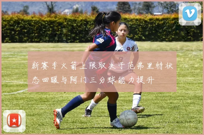 新赛季火箭上限取决于范弗里特状态回暖与阿门三分球能力提升