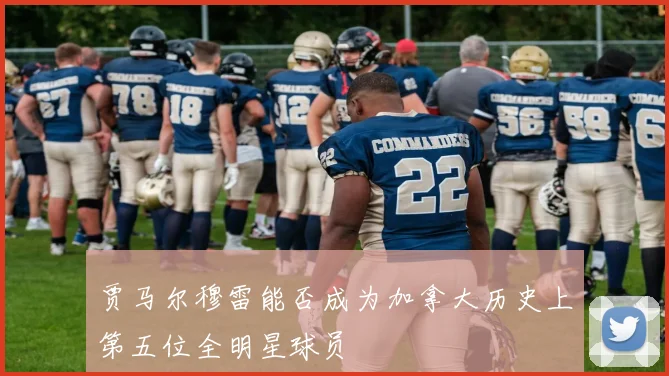 贾马尔穆雷能否成为加拿大历史上第五位全明星球员