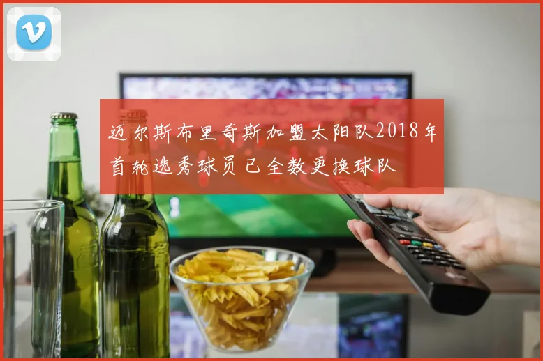 迈尔斯布里奇斯加盟太阳队2018年首轮选秀球员已全数更换球队