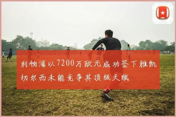 利物浦以7200万欧元成功签下雅凯切尔西未能竞争其顶级天赋