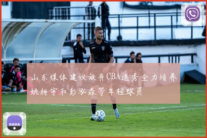山东媒体建议放弃CBA选秀全力培养姚柯宇和彭泓森等年轻球员
