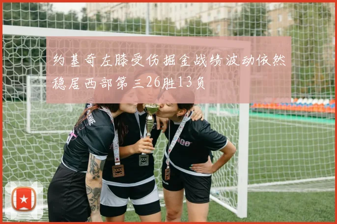 约基奇左膝受伤掘金战绩波动依然稳居西部第三26胜13负