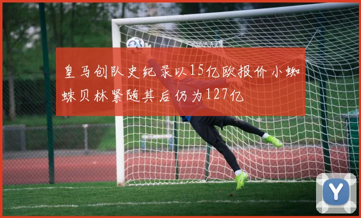 皇马创队史纪录以15亿欧报价小蜘蛛贝林紧随其后仍为127亿
