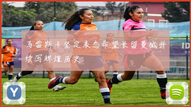 马雷斯卡坚定表态希望长留曼城并续写辉煌历史