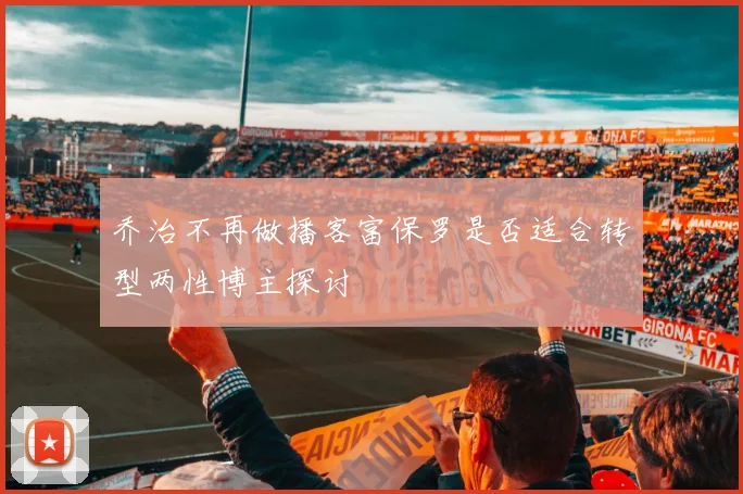 乔治不再做播客富保罗是否适合转型两性博主探讨