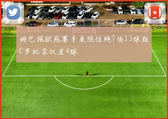 姆巴佩欧冠赛季表现惊艳7场13球距C罗纪录仅差4球