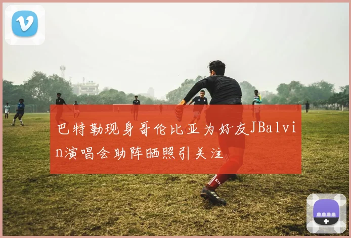 巴特勒现身哥伦比亚为好友JBalvin演唱会助阵晒照引关注