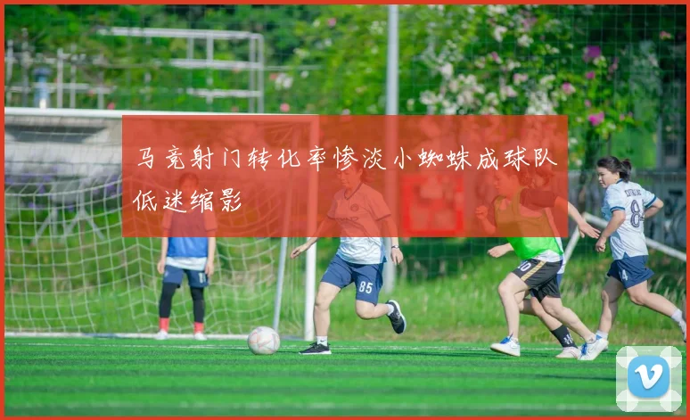 马竞射门转化率惨淡小蜘蛛成球队低迷缩影