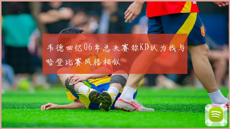 韦德回忆06年总决赛称KD认为我与哈登比赛风格相似