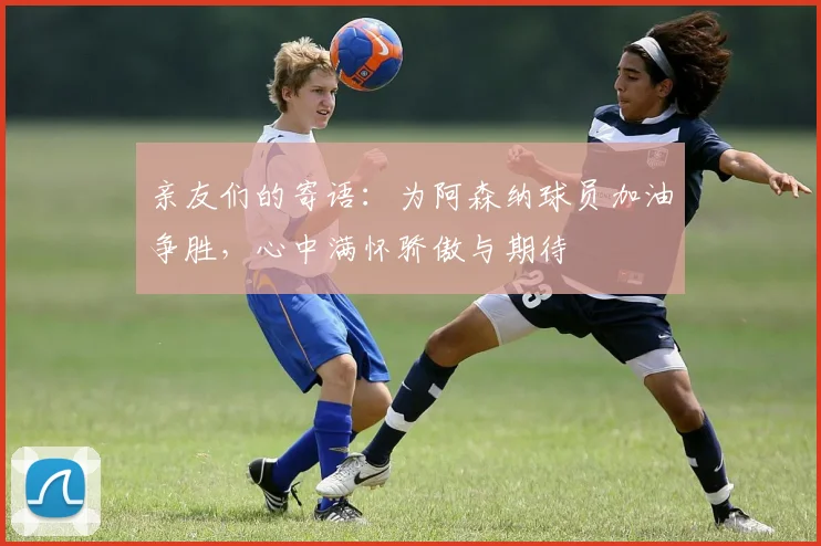 亲友们的寄语：为阿森纳球员加油争胜，心中满怀骄傲与期待