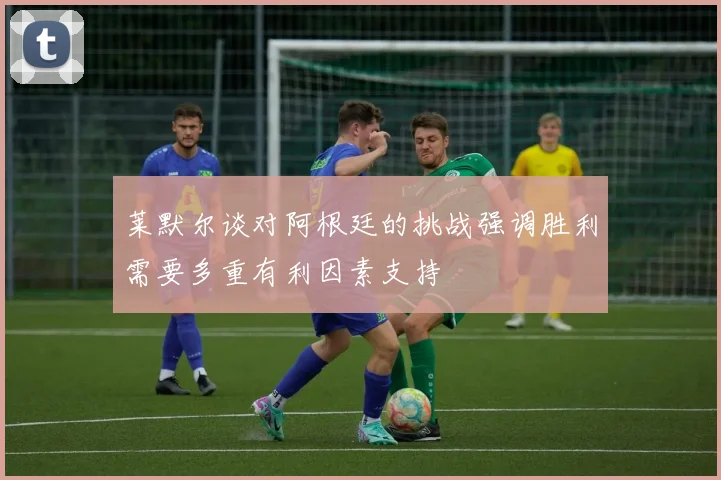 莱默尔谈对阿根廷的挑战强调胜利需要多重有利因素支持