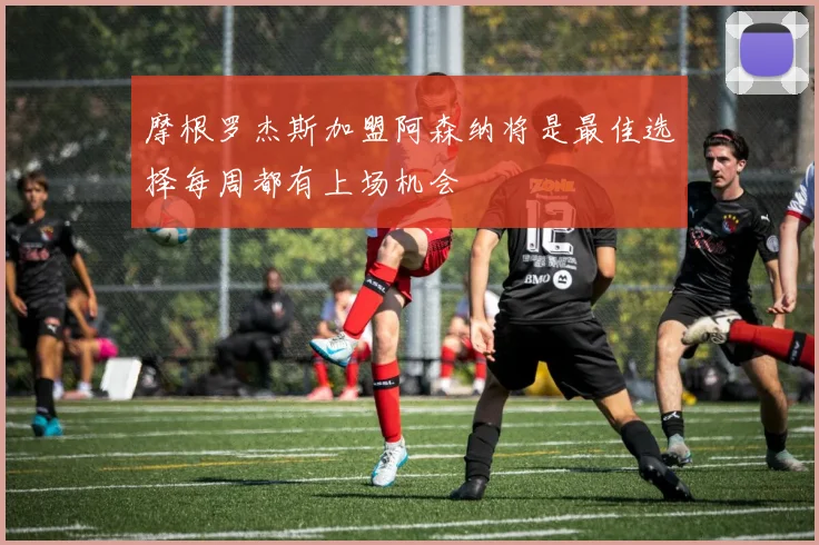 摩根罗杰斯加盟阿森纳将是最佳选择每周都有上场机会