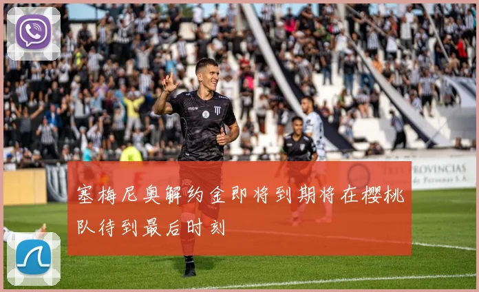 塞梅尼奥解约金即将到期将在樱桃队待到最后时刻