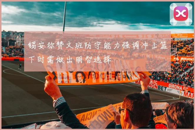 锡安称赞文班防守能力强调冲击篮下时需做出明智选择