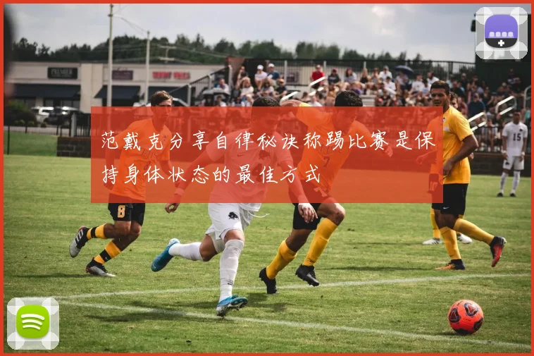 范戴克分享自律秘诀称踢比赛是保持身体状态的最佳方式