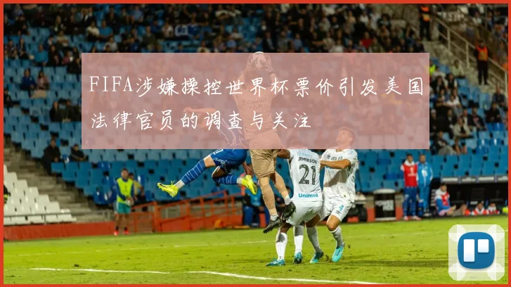 FIFA涉嫌操控世界杯票价引发美国法律官员的调查与关注