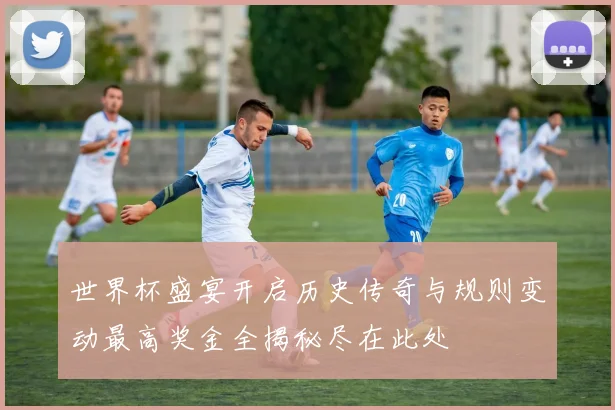 世界杯盛宴开启历史传奇与规则变动最高奖金全揭秘尽在此处