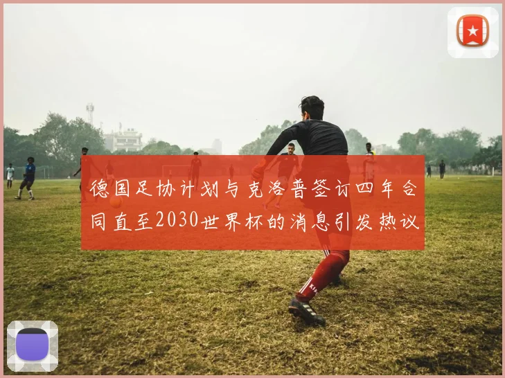 德国足协计划与克洛普签订四年合同直至2030世界杯的消息引发热议
