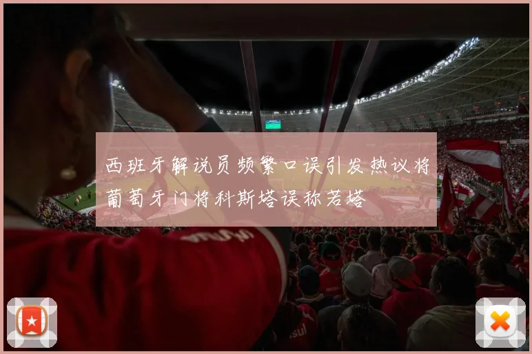 西班牙解说员频繁口误引发热议将葡萄牙门将科斯塔误称若塔