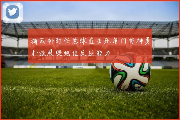 梅西补时任意球直击死角门将神勇扑救展现绝佳反应能力