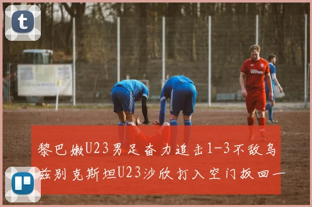 黎巴嫩U23男足奋力追击1-3不敌乌兹别克斯坦U23沙欣打入空门扳回一城