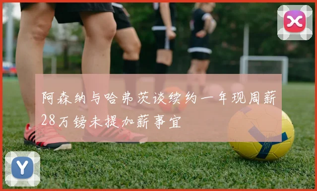 阿森纳与哈弗茨谈续约一年现周薪28万镑未提加薪事宜